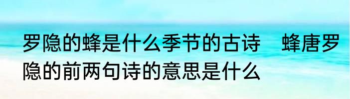 罗隐的蜂是什么季节的古诗　蜂唐罗隐的前两句诗的意思是什么