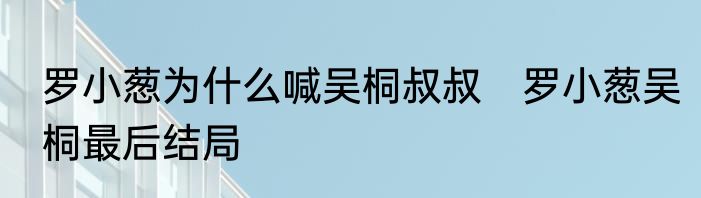 罗小葱为什么喊吴桐叔叔　罗小葱吴桐最后结局