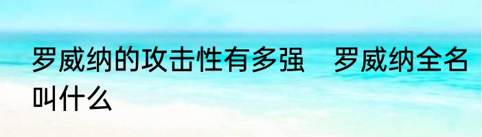 罗威纳的攻击性有多强　罗威纳全名叫什么