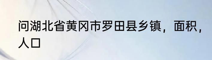 问湖北省黄冈市罗田县乡镇，面积，人口