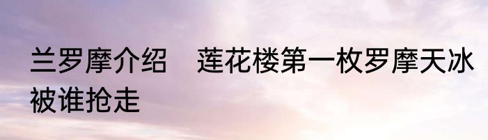 兰罗摩介绍　莲花楼第一枚罗摩天冰被谁抢走