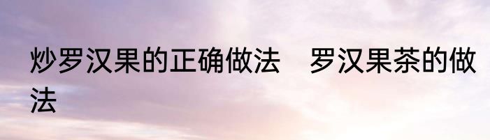 炒罗汉果的正确做法　罗汉果茶的做法