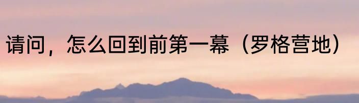请问，怎么回到前第一幕（罗格营地）