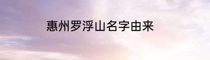 惠州罗浮山名字由来