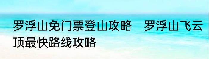 罗浮山免门票登山攻略　罗浮山飞云顶最快路线攻略
