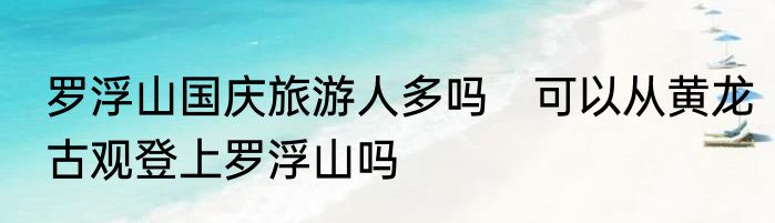 罗浮山国庆旅游人多吗　可以从黄龙古观登上罗浮山吗