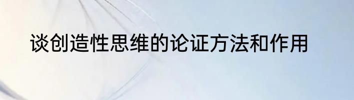 谈创造性思维的论证方法和作用