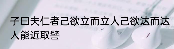 子曰夫仁者己欲立而立人己欲达而达人能近取譬