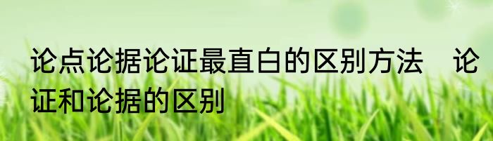 论点论据论证最直白的区别方法　论证和论据的区别