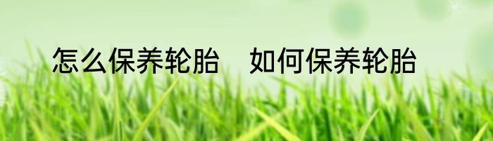 怎么保养轮胎　如何保养轮胎