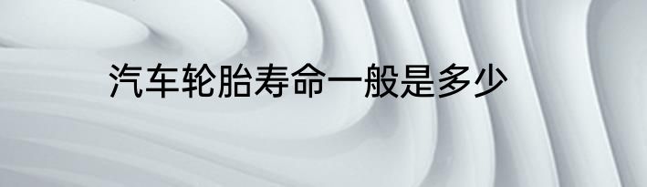 汽车轮胎寿命一般是多少