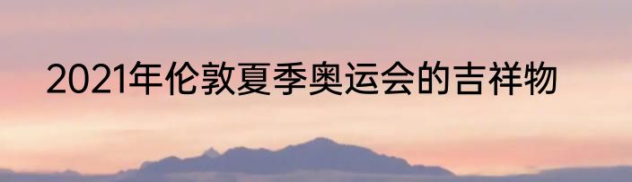 2021年伦敦夏季奥运会的吉祥物