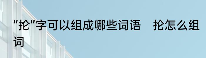 “抡”字可以组成哪些词语　抡怎么组词