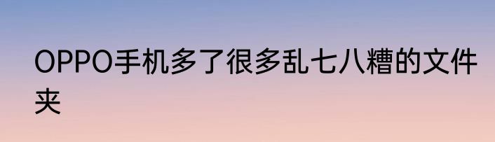 OPPO手机多了很多乱七八糟的文件夹