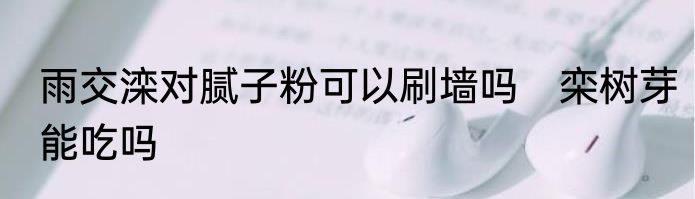 雨交滦对腻子粉可以刷墙吗　栾树芽能吃吗