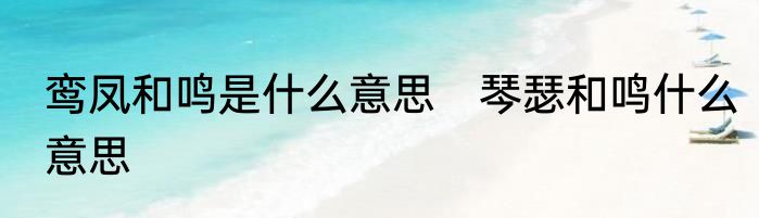 鸾凤和鸣是什么意思　琴瑟和鸣什么意思