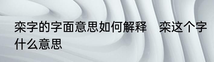 栾字的字面意思如何解释　栾这个字什么意思