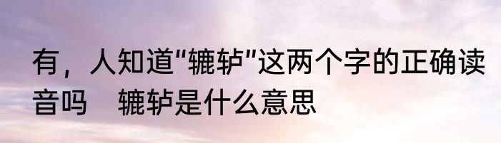 有，人知道“辘轳”这两个字的正确读音吗　辘轳是什么意思