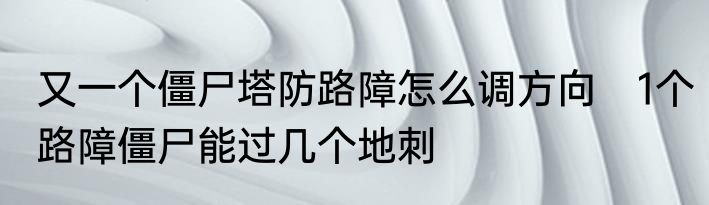 又一个僵尸塔防路障怎么调方向　1个路障僵尸能过几个地刺