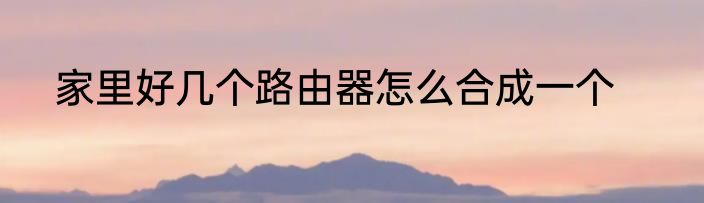 家里好几个路由器怎么合成一个