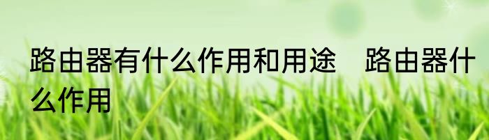 路由器有什么作用和用途　路由器什么作用