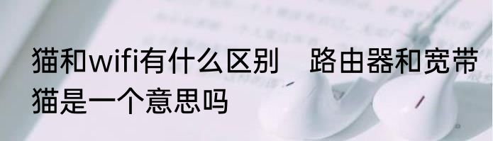 猫和wifi有什么区别　路由器和宽带猫是一个意思吗