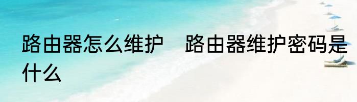 路由器怎么维护　路由器维护密码是什么