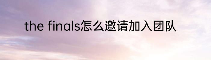 the finals怎么邀请加入团队