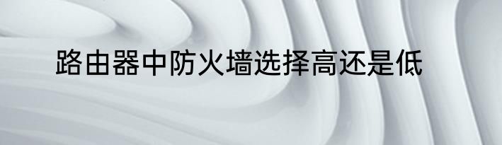 路由器中防火墙选择高还是低