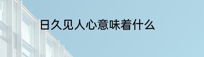 日久见人心意味着什么