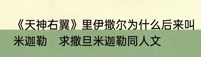 《天神右翼》里伊撒尔为什么后来叫米迦勒　求撒旦米迦勒同人文