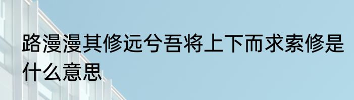 路漫漫其修远兮吾将上下而求索修是什么意思