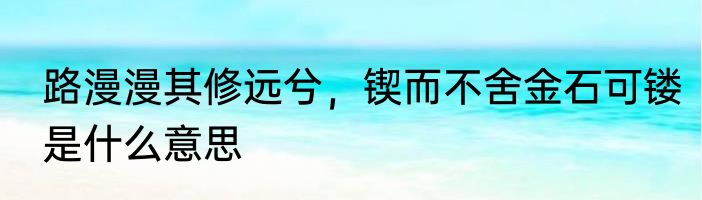 路漫漫其修远兮，锲而不舍金石可镂是什么意思