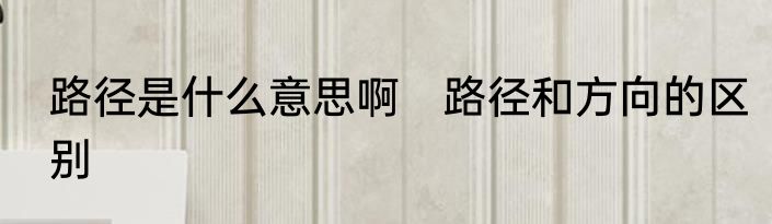 路径是什么意思啊　路径和方向的区别