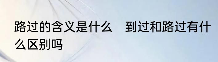 路过的含义是什么　到过和路过有什么区别吗