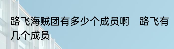 路飞海贼团有多少个成员啊　路飞有几个成员