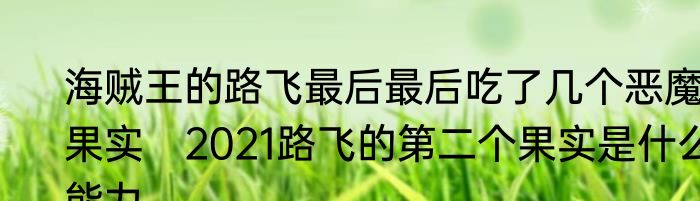 海贼王的路飞最后最后吃了几个恶魔果实　2021路飞的第二个果实是什么能力