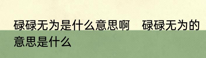 碌碌无为是什么意思啊　碌碌无为的意思是什么