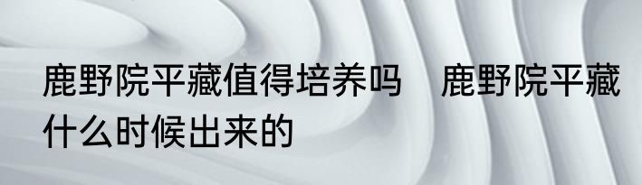 鹿野院平藏值得培养吗　鹿野院平藏什么时候出来的