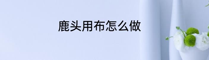 鹿头用布怎么做