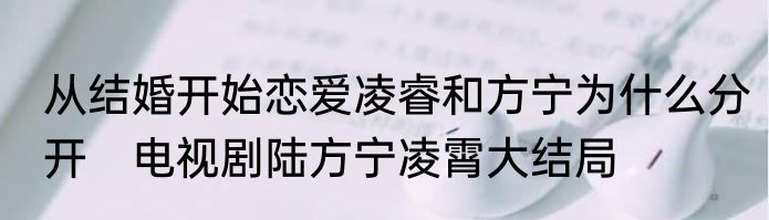 从结婚开始恋爱凌睿和方宁为什么分开　电视剧陆方宁凌霄大结局