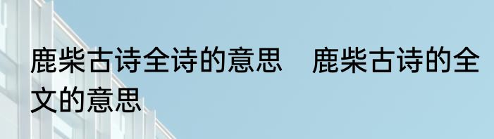 鹿柴古诗全诗的意思　鹿柴古诗的全文的意思