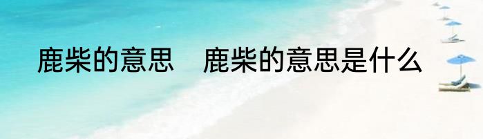 鹿柴的意思　鹿柴的意思是什么