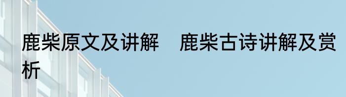 鹿柴原文及讲解　鹿柴古诗讲解及赏析