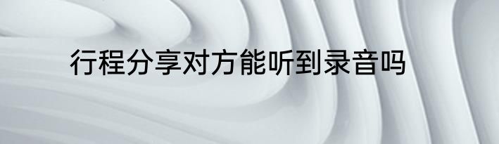 行程分享对方能听到录音吗