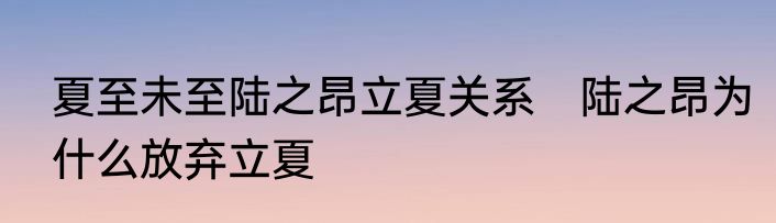 夏至未至陆之昂立夏关系　陆之昂为什么放弃立夏