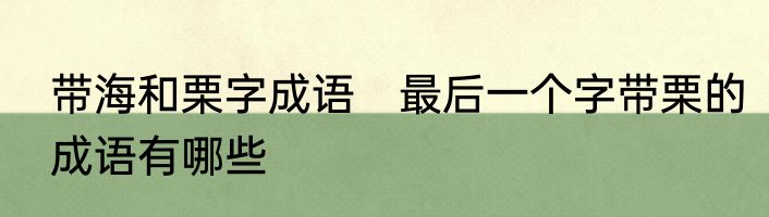 带海和栗字成语　最后一个字带栗的成语有哪些
