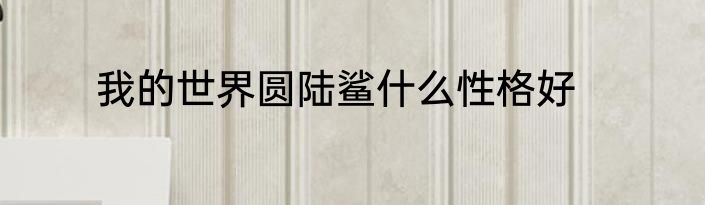 我的世界圆陆鲨什么性格好