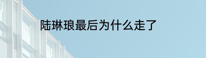 陆琳琅最后为什么走了