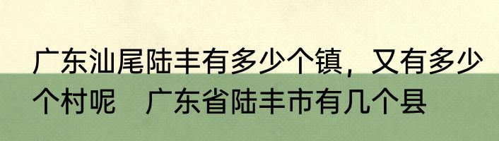 广东汕尾陆丰有多少个镇，又有多少个村呢　广东省陆丰市有几个县